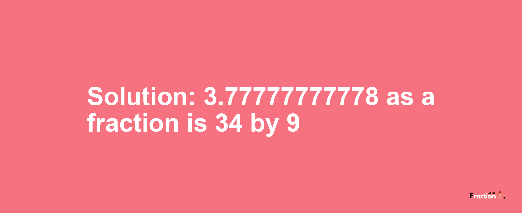 Solution:3.77777777778 as a fraction is 34/9